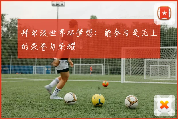 拜尔谈世界杯梦想：能参与是无上的荣誉与荣耀