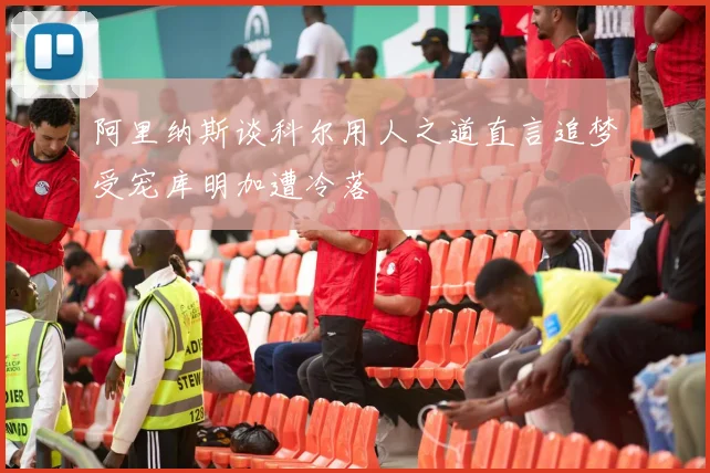 阿里纳斯谈科尔用人之道直言追梦受宠库明加遭冷落